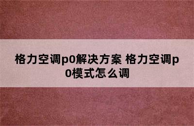 格力空调p0解决方案 格力空调p0模式怎么调